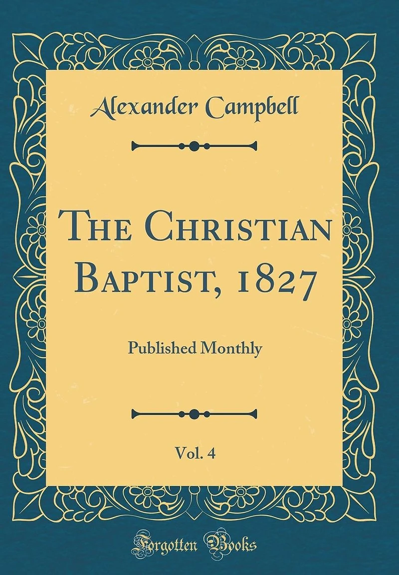 The Christian Baptist, 1827, Vol. 4: Published Monthly (Classic Reprint)