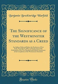 The Significance of the Westminster Standards as a Creed: An Address Delivered Before the Presbytery of New York, November 8, 1897, on the Occasion of the Celebration of the Two Hundred and Fiftieth Anniversary of the Completion of the Westminster Standar