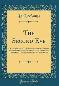 The Second Eve: Or, the Mother of Life; Recollections and Prayers, for Every Day in the Month of Mary, and for the Other Days Consecrated to the Mother of God (Classic Reprint)