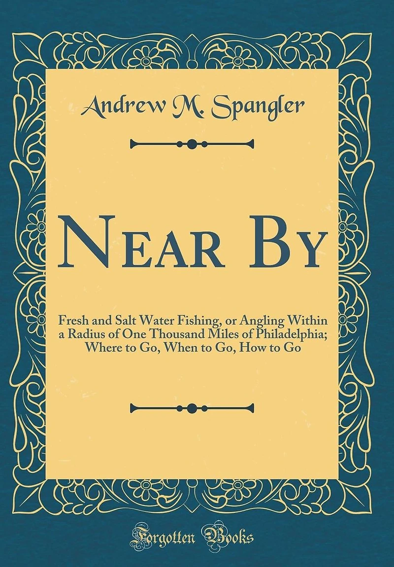 Near By: Fresh and Salt Water Fishing, or Angling Within a Radius of One Thousand Miles of Philadelphia; Where to Go, When to Go, How to Go (Classic Reprint)