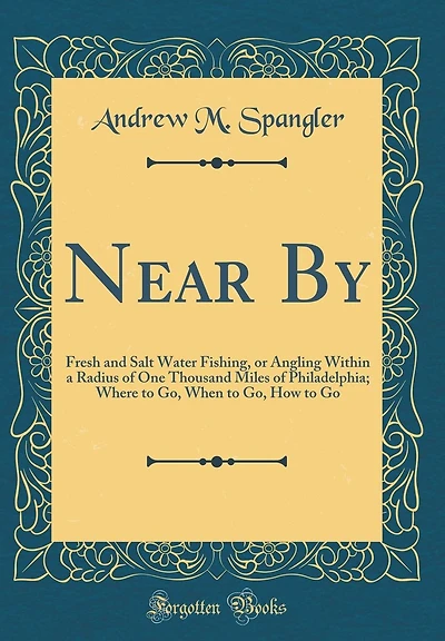 Near By: Fresh and Salt Water Fishing, or Angling Within a Radius of One Thousand Miles of Philadelphia; Where to Go, When to Go, How to Go (Classic Reprint)