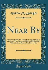 Near By: Fresh and Salt Water Fishing, or Angling Within a Radius of One Thousand Miles of Philadelphia; Where to Go, When to Go, How to Go (Classic Reprint)