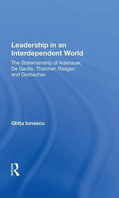 Leadership An Interdependent World: The Statesmanship Of Adenauer, Degaulle, Thatcher, Reagan And Gorbachev