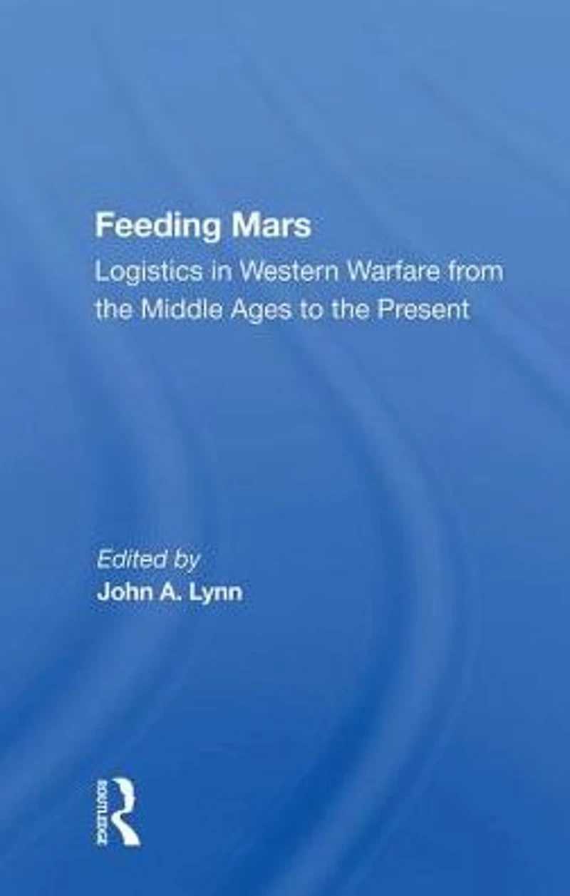 Feeding Mars: Logistics Western Warfare From The Middle Ages To Present