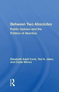 Between Two Absolutes: Public Opinion And The Politics Of Abortion