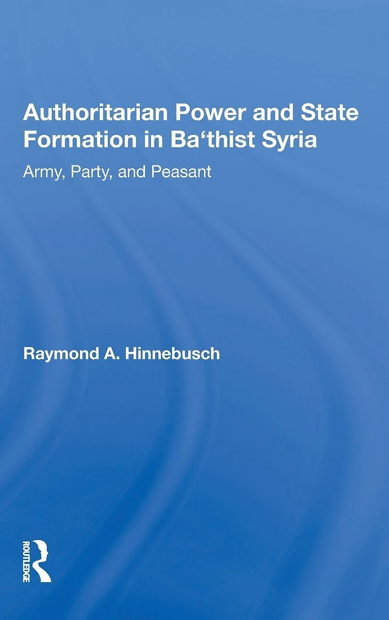 Authoritarian Power And State Formation Ba`thist Syria: Army, Party, Peasant
