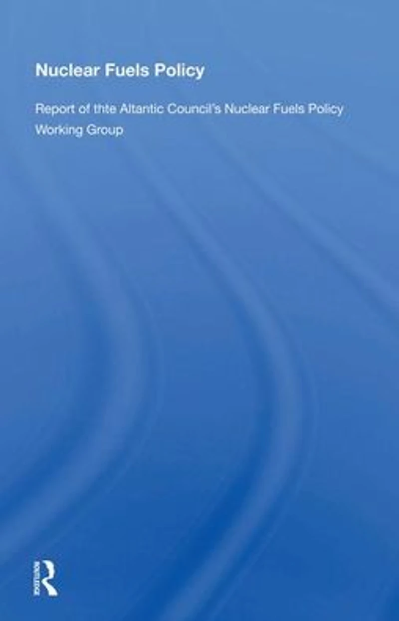 Nuclear Fuels Policy: Report of the Atlantic Council's Policy Working Group