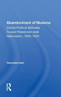 Abandonment Of Illusions: Zionist Political Attitudes Toward Palestinian Arab Nationalism, 1936-1939