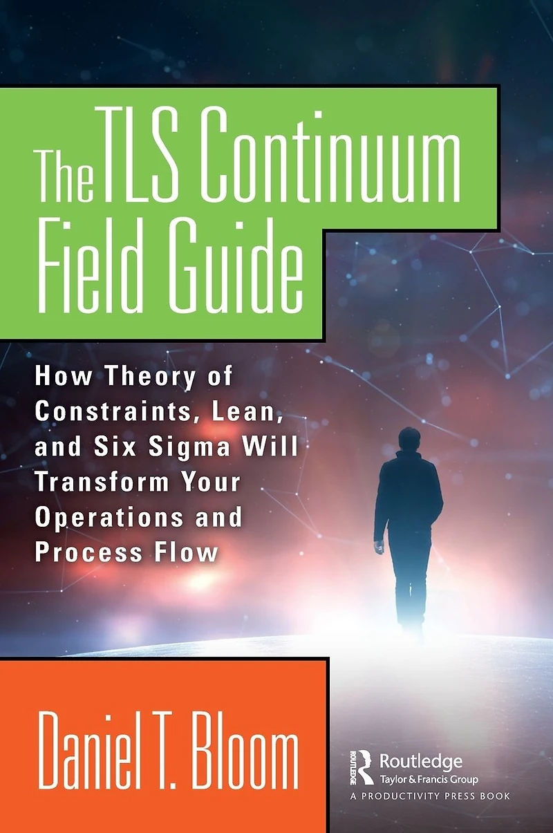 The TLS Continuum Field Guide: How Theory of Constraints, Lean, and Six Sigma Will Transform Your Operations Process Flow