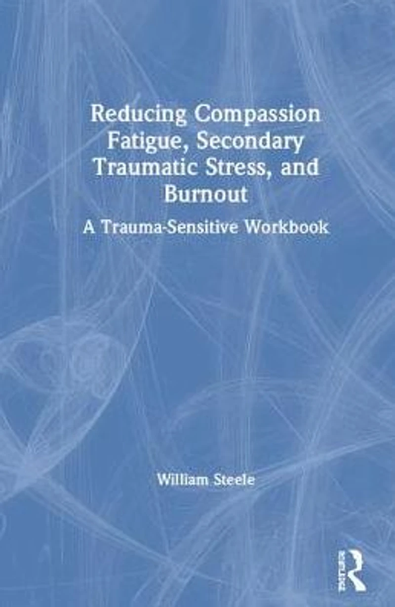 Reducing Compassion Fatigue, Secondary Traumatic Stress, and Burnout: A Trauma-Sensitive Workbook