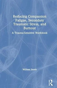 Reducing Compassion Fatigue, Secondary Traumatic Stress, and Burnout: A Trauma-Sensitive Workbook