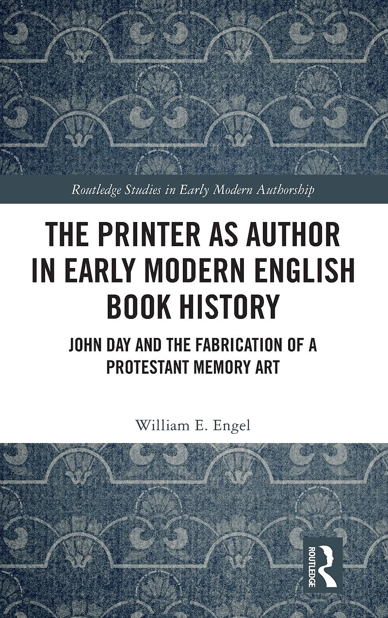 the Printer as Author Early Modern English Book History: John Day and Fabrication of a Protestant Memory Art