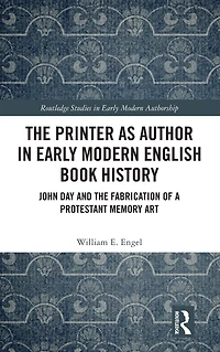 the Printer as Author Early Modern English Book History: John Day and Fabrication of a Protestant Memory Art