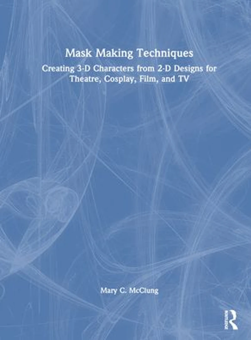 Mask Making Techniques: Creating 3-D Characters from 2-D Designs for Theatre, Cosplay, Film, and TV