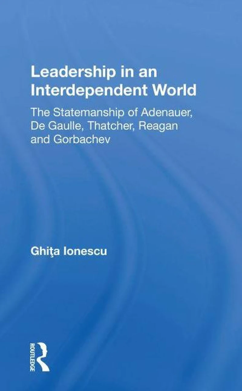 Leadership An Interdependent World: The Statesmanship Of Adenauer, Degaulle, Thatcher, Reagan And Gorbachev
