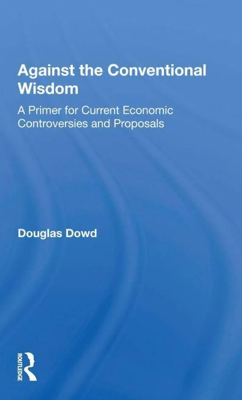 Against The Conventional Wisdom: A Primer For Current Economic Controversies And Proposals
