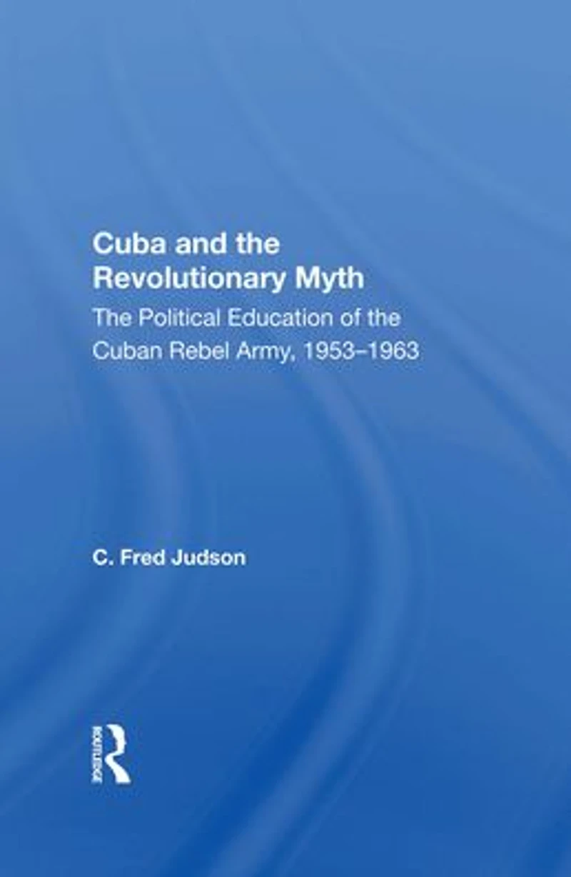 Cuba And The Revolutionary Myth: Political Education Of Cuban Rebel Army, 1953-1963