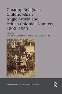 Creating Religious Childhoods Anglo-World and British Colonial Contexts, 1800-1950