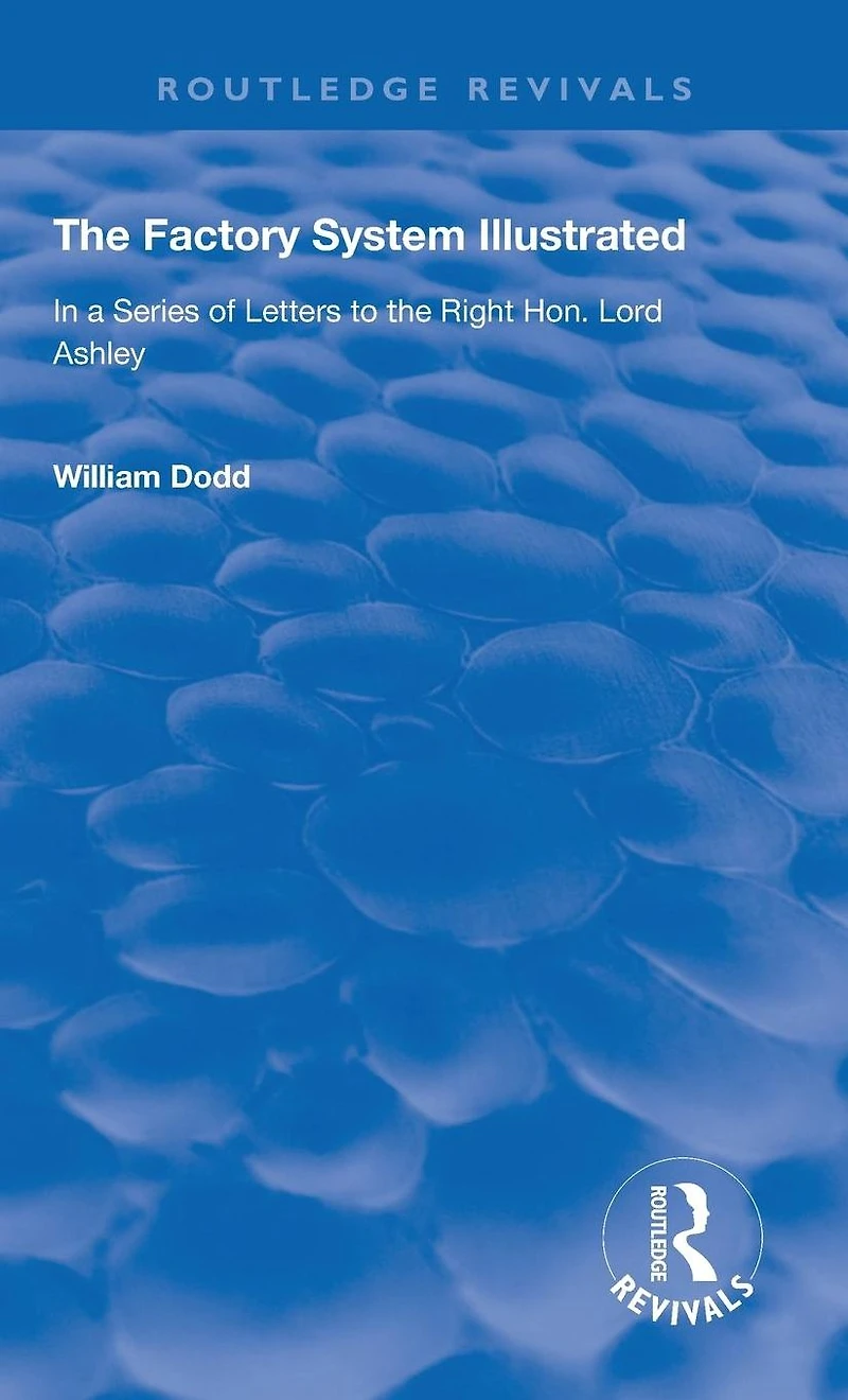the Factory System Illustrated: a series of letters to Right Hon. Lord Ashley ... Together with Narrative Experience and Sufferings William Dodd, cripple, written by himself