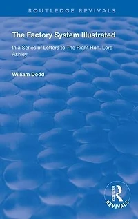the Factory System Illustrated: a series of letters to Right Hon. Lord Ashley ... Together with Narrative Experience and Sufferings William Dodd, cripple, written by himself