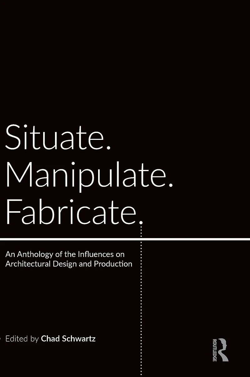 Situate, Manipulate, Fabricate: An Anthology of the Influences on Architectural Design and Production