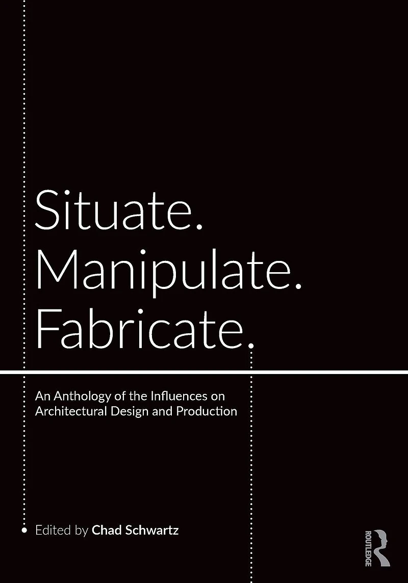 Situate, Manipulate, Fabricate: An Anthology of the Influences on Architectural Design and Production