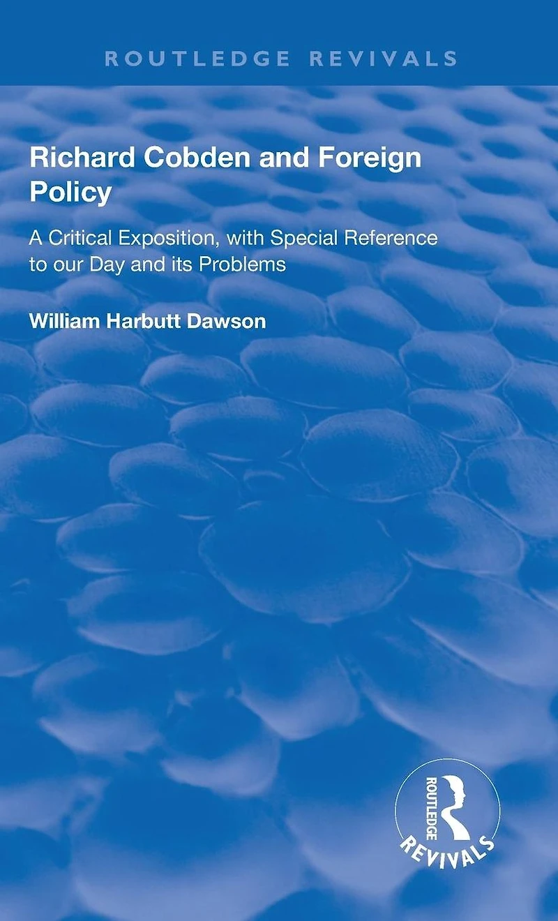 Richard Cobden and Foreign Policy: A Critical Exposition with Special Reference to our Day Its Problems