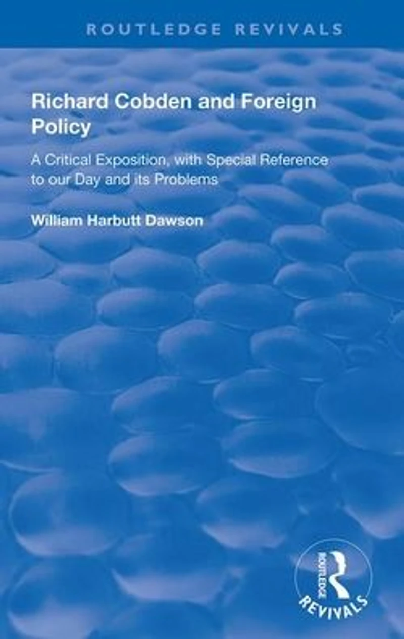 Richard Cobden and Foreign Policy: A Critical Exposition with Special Reference to our Day Its Problems