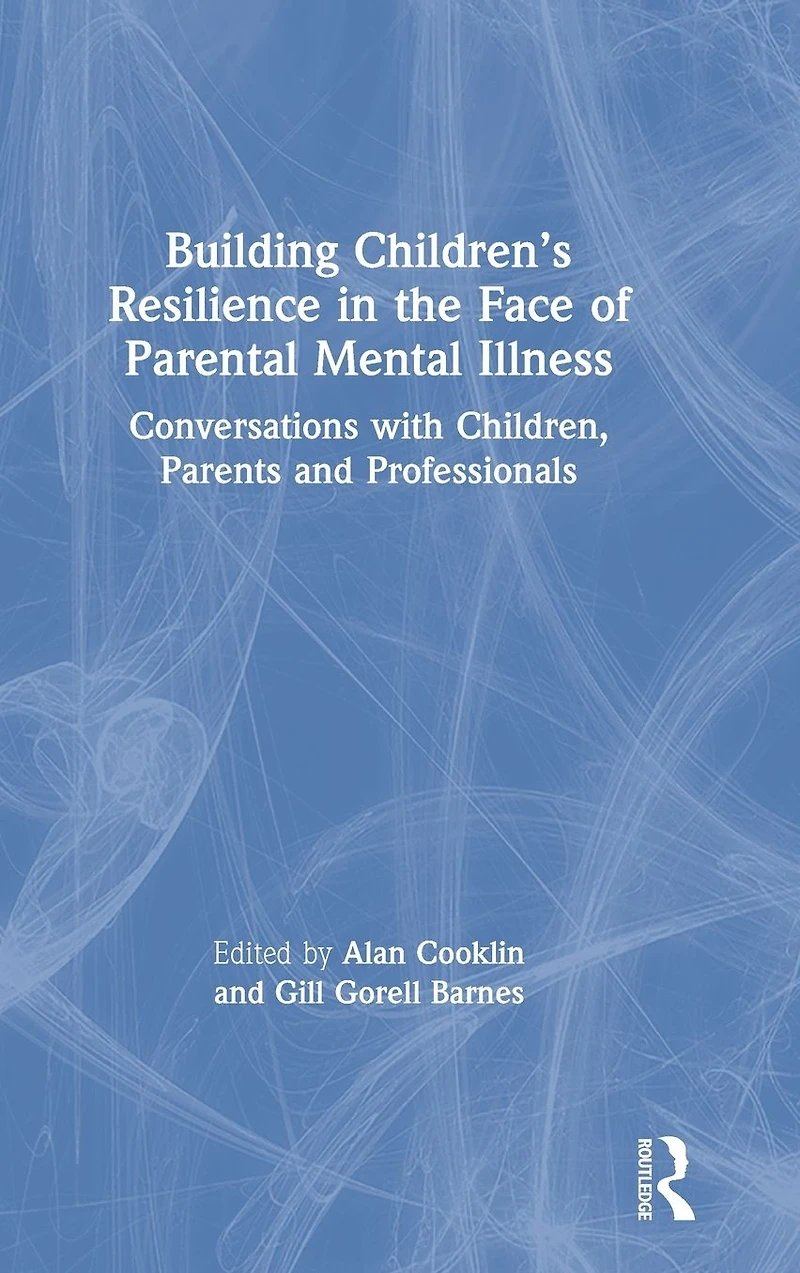 Building Children's Resilience the Face of Parental Mental Illness: Conversations with Children, Parents and Professionals