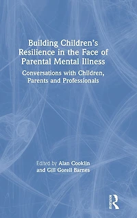 Building Children's Resilience the Face of Parental Mental Illness: Conversations with Children, Parents and Professionals