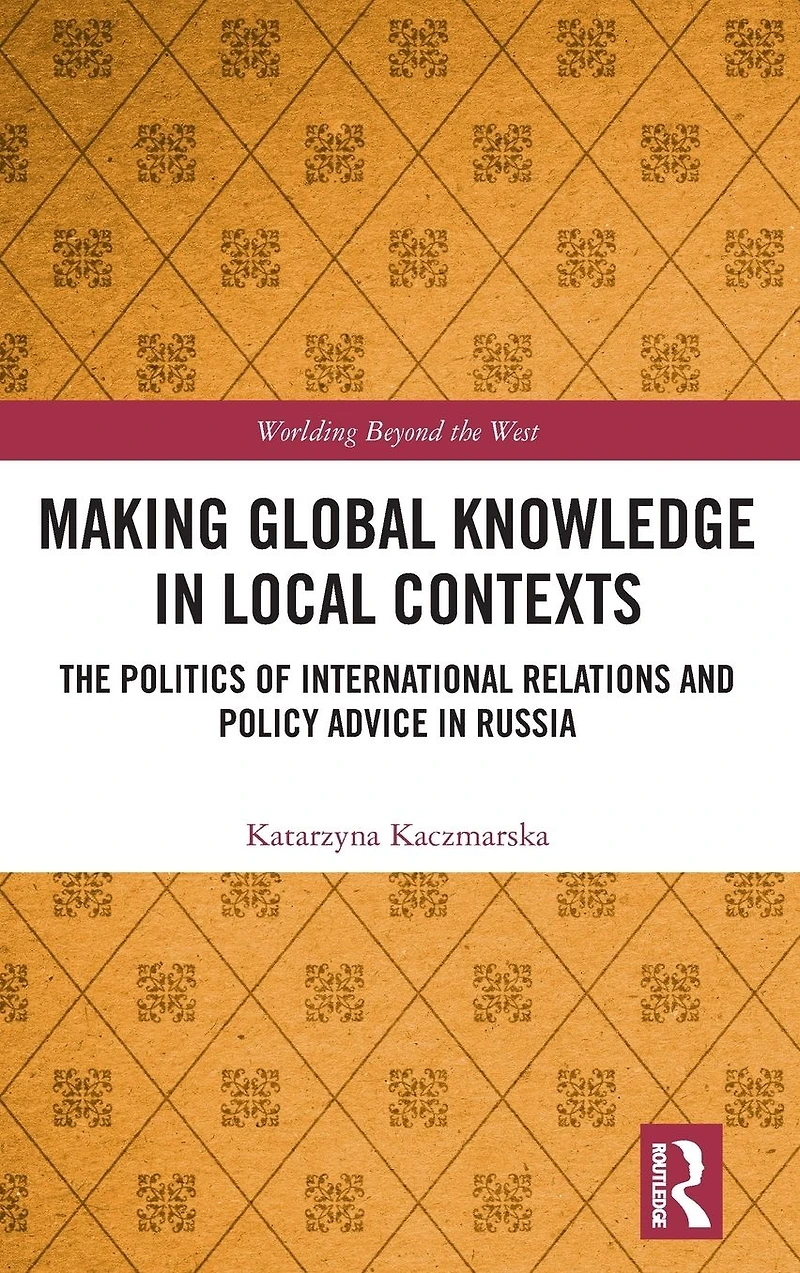 Making Global Knowledge Local Contexts: The Politics of International Relations and Policy Advice Russia