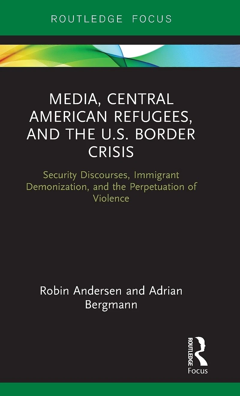 Media, Central American Refugees, and the U.S. Border Crisis: Security Discourses, Immigrant Demonization, Perpetuation of Violence
