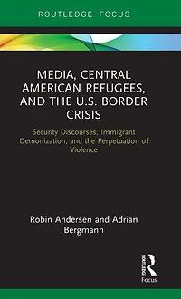 Media, Central American Refugees, and the U.S. Border Crisis: Security Discourses, Immigrant Demonization, Perpetuation of Violence