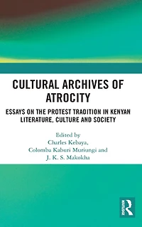 Cultural Archives of Atrocity: Essays on the Protest Tradition Kenyan Literature, Culture and Society