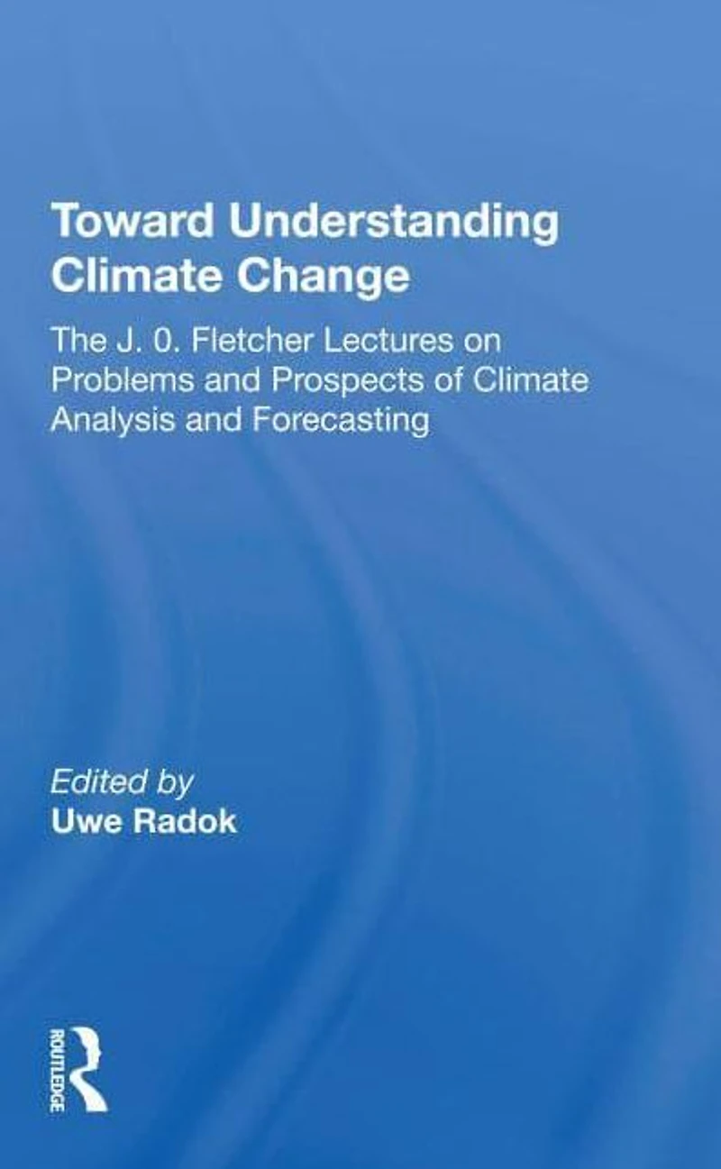Toward Understanding Climate Change: The J. O. Fletcher Lectures On Problems And Prospects Of Analysis Forecasting