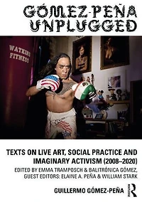Gómez-Peña Unplugged: Texts on Live Art, Social Practice and Imaginary Activism (2008-2020)