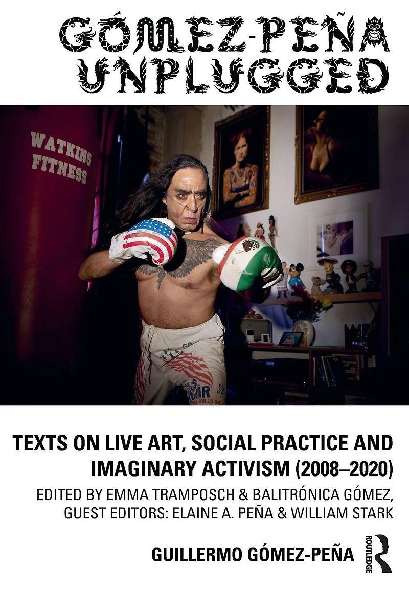 Gómez-Peña Unplugged: Texts on Live Art, Social Practice and Imaginary Activism (2008-2020)