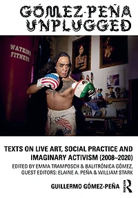 Gómez-Peña Unplugged: Texts on Live Art, Social Practice and Imaginary Activism (2008-2020)