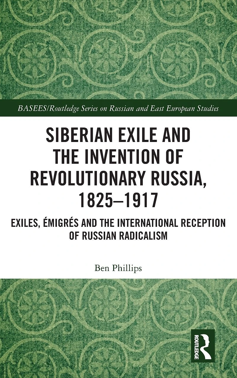 Siberian Exile and the Invention of Revolutionary Russia, 1825-1917: Exiles, Émigrés International Reception Russian Radicalism