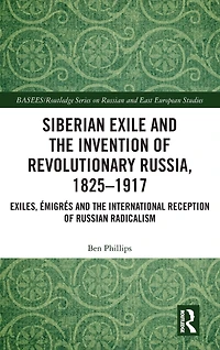 Siberian Exile and the Invention of Revolutionary Russia, 1825-1917: Exiles, Émigrés International Reception Russian Radicalism