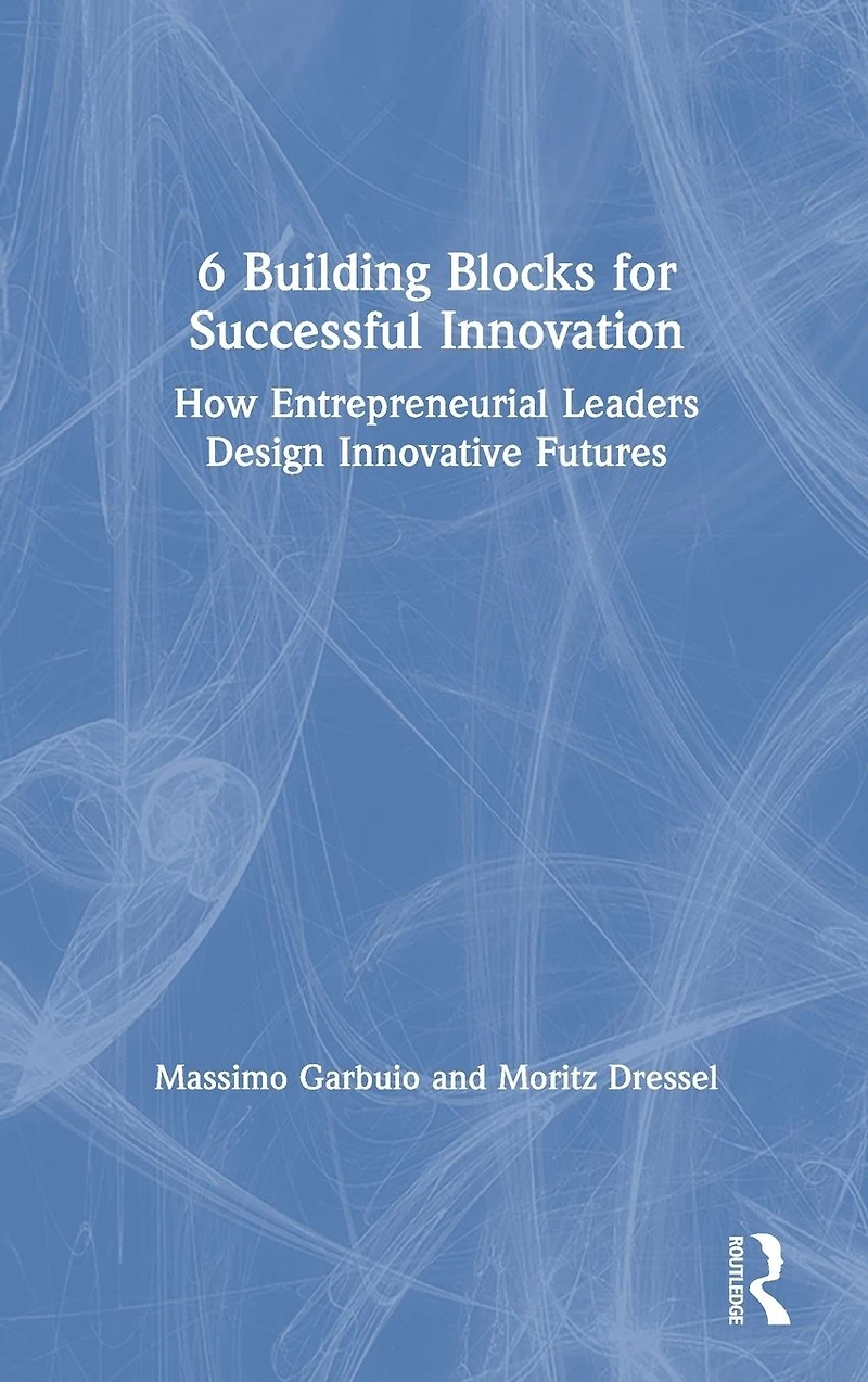 6 Building Blocks for Successful Innovation: How Entrepreneurial Leaders Design Innovative Futures