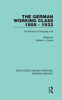 The German Working Class 1888 - 1933: Politics of Everyday Life