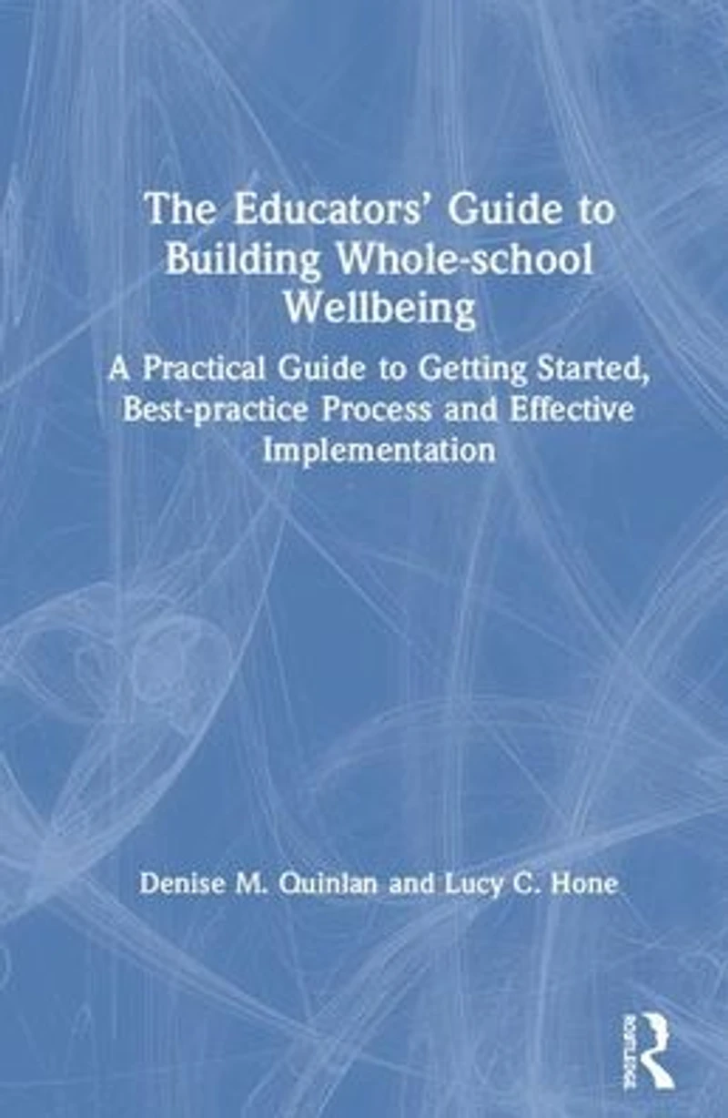 The Educators' Guide to Whole-school Wellbeing: A Practical Getting Started, Best-practice Process and Effective Implementation