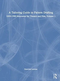A Tailoring Guide to Pattern Drafting: 1850-1900 Menswear for Theatre and Film, Volume 1