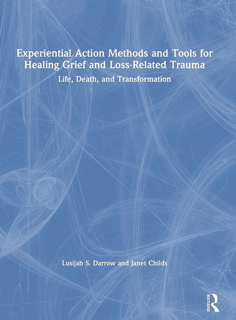 Experiential Action Methods and Tools for Healing Grief Loss-Related Trauma: Life, Death, Transformation