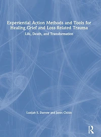 Experiential Action Methods and Tools for Healing Grief Loss-Related Trauma: Life, Death, Transformation