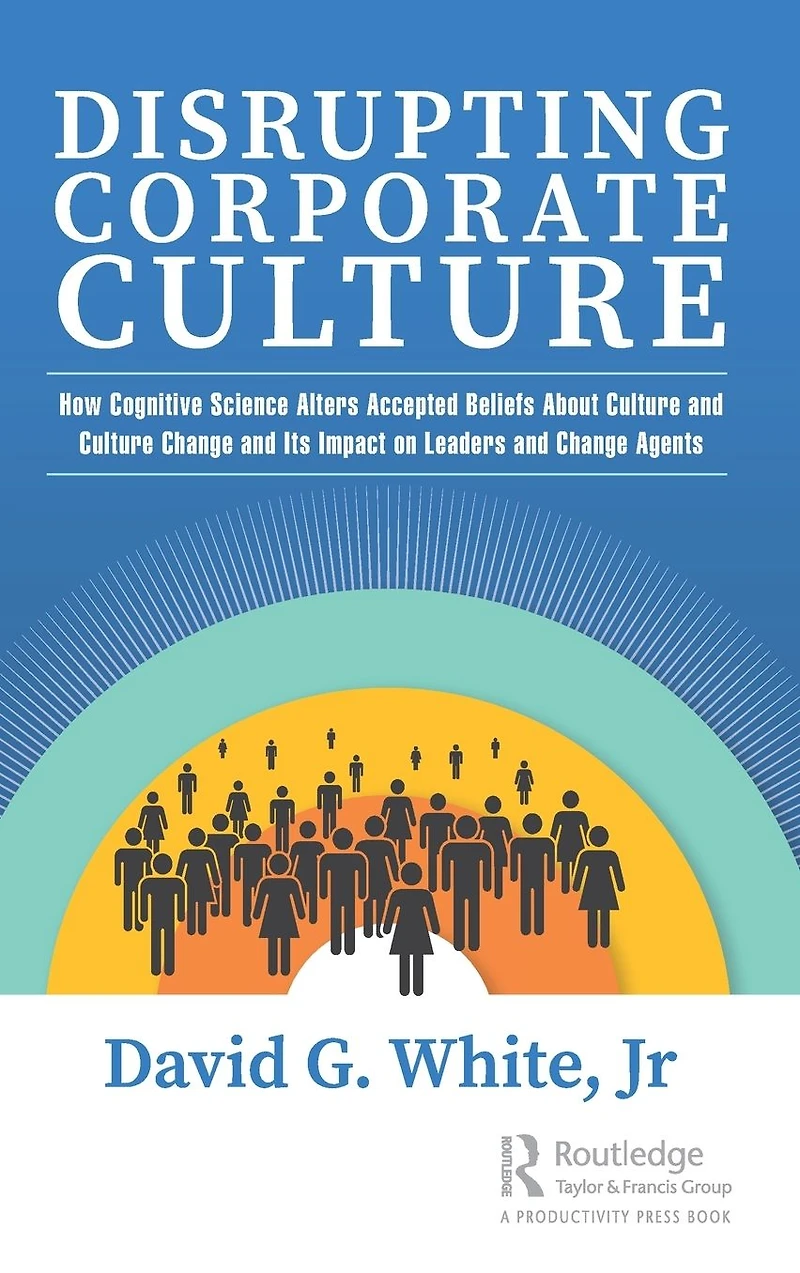 Disrupting Corporate Culture: How Cognitive Science Alters Accepted Beliefs About Culture and Change Its Impact on Leaders Agents