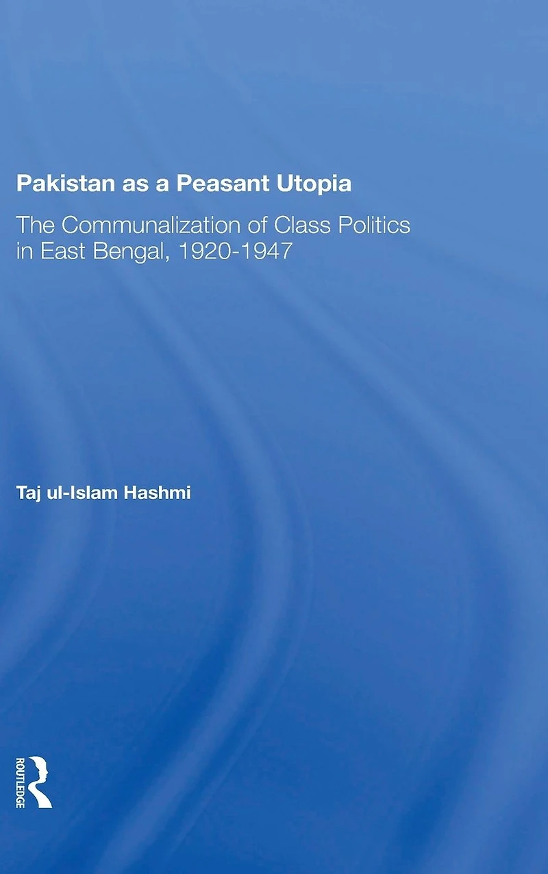 Pakistan As A Peasant Utopia: The Communalization Of Class Politics East Bengal, 19201947