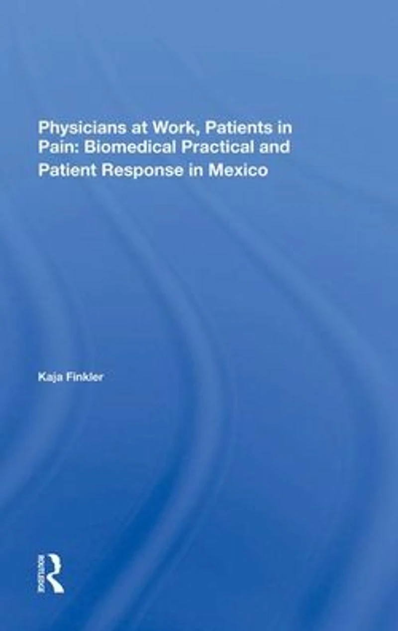 Physicians At Work, Patients Pain: Biomedical Practice And Patient Response Mexico