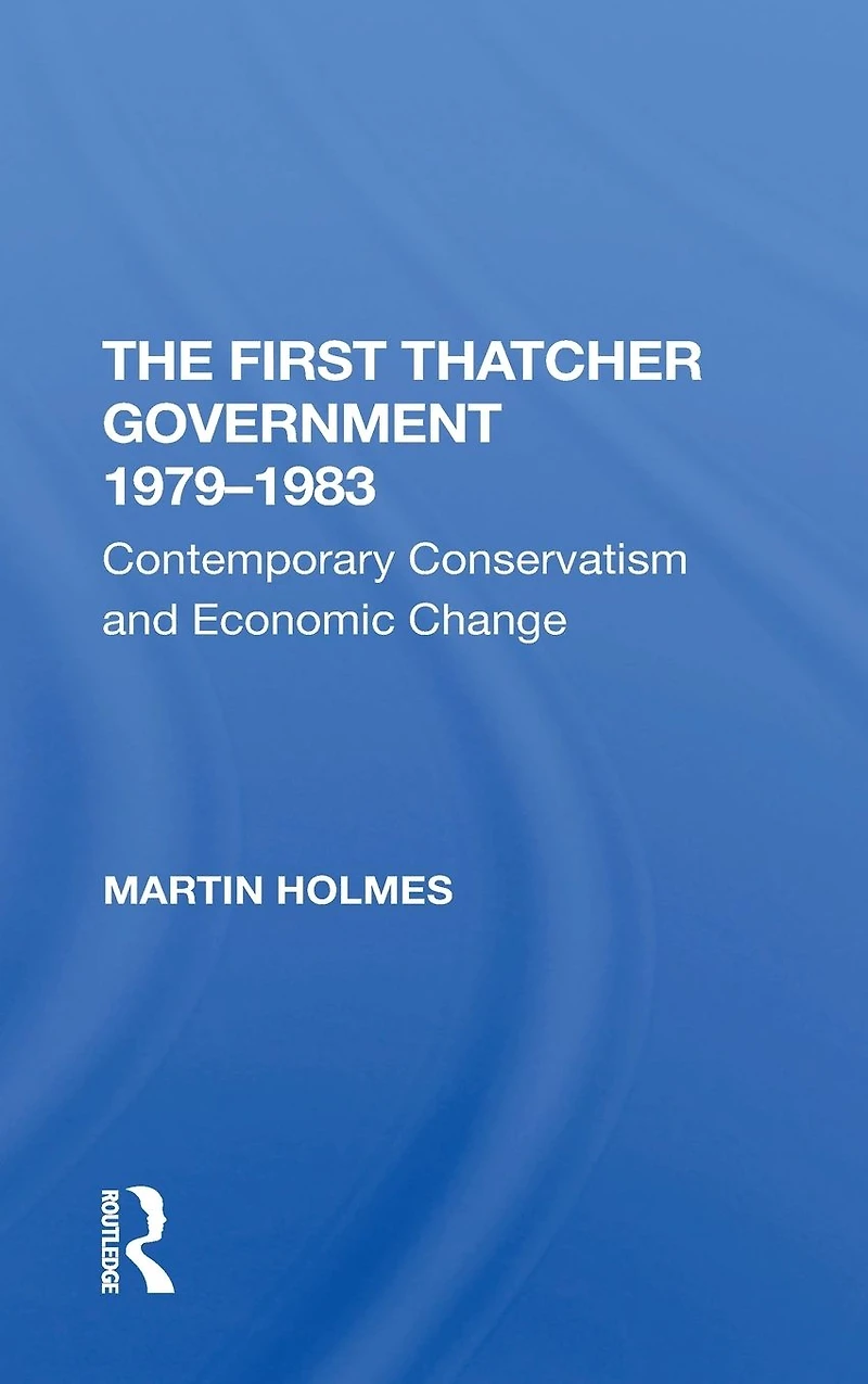 The First Thatcher Government, 19791983: Contemporary Conservatism And Economic Change